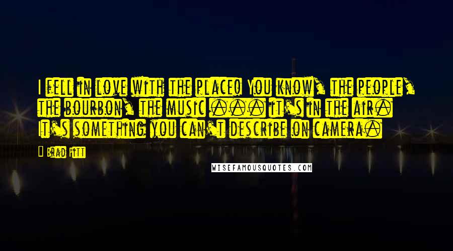Brad Pitt Quotes: I fell in love with the place! You know, the people, the bourbon, the music ... it's in the air. It's something you can't describe on camera.