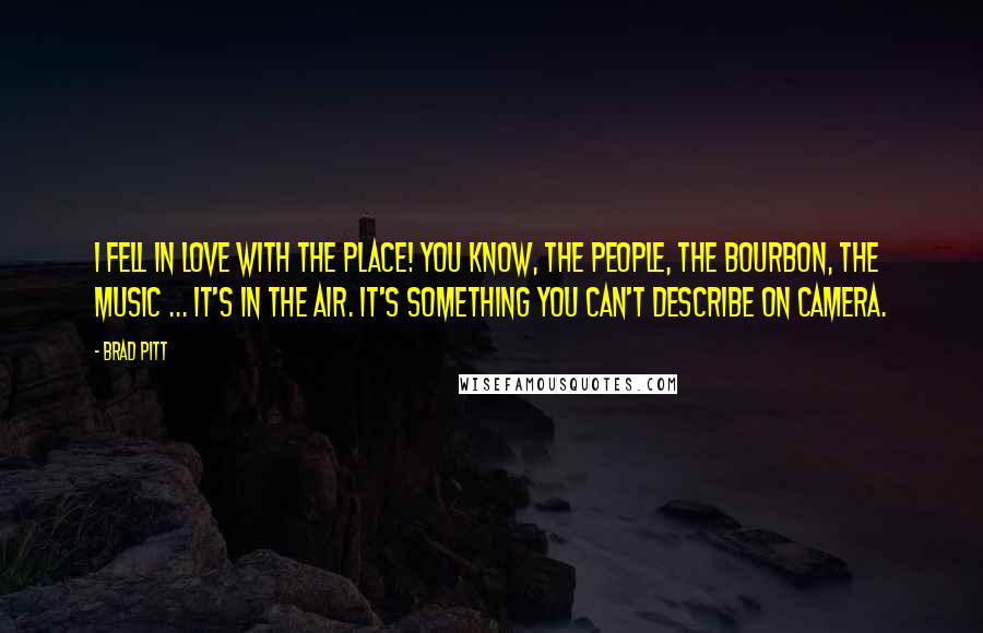 Brad Pitt Quotes: I fell in love with the place! You know, the people, the bourbon, the music ... it's in the air. It's something you can't describe on camera.