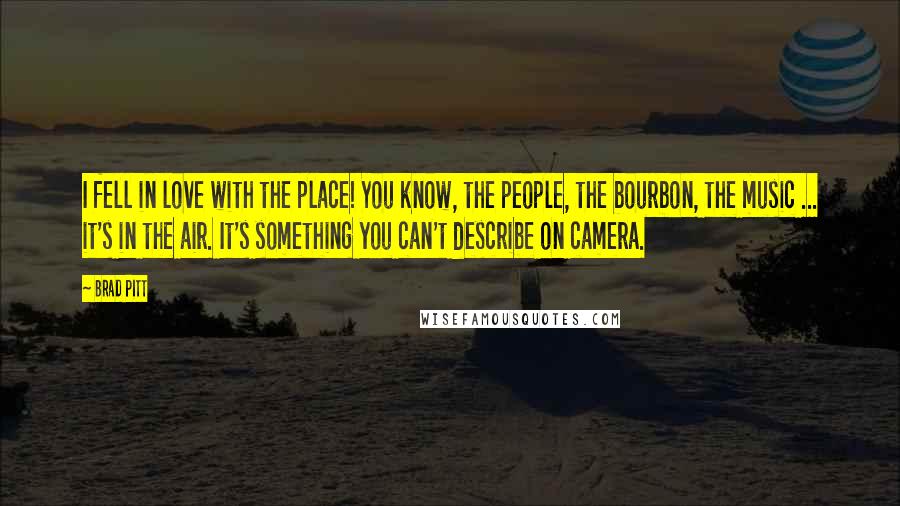 Brad Pitt Quotes: I fell in love with the place! You know, the people, the bourbon, the music ... it's in the air. It's something you can't describe on camera.