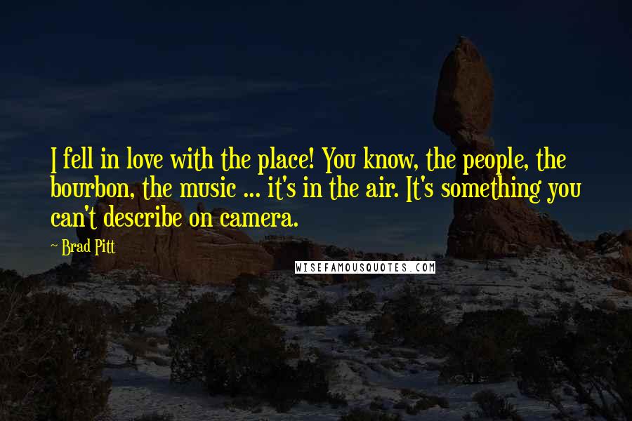 Brad Pitt Quotes: I fell in love with the place! You know, the people, the bourbon, the music ... it's in the air. It's something you can't describe on camera.