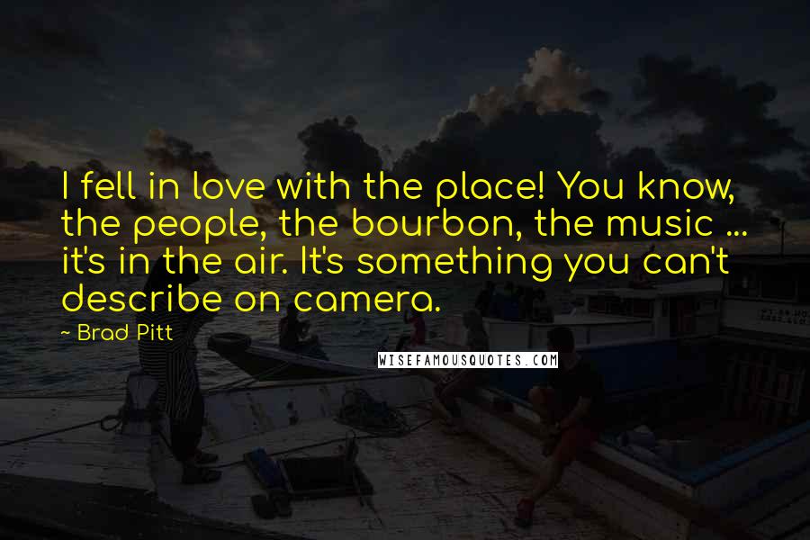 Brad Pitt Quotes: I fell in love with the place! You know, the people, the bourbon, the music ... it's in the air. It's something you can't describe on camera.