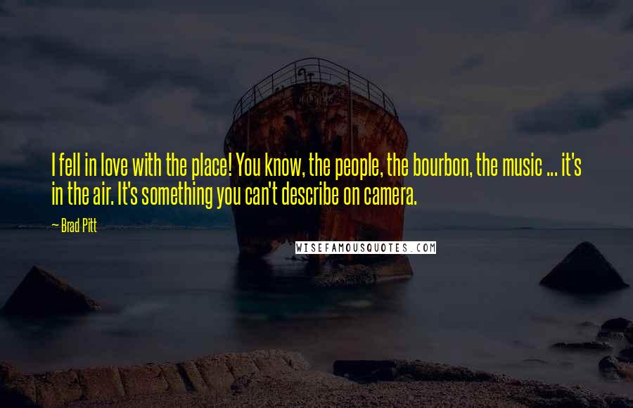 Brad Pitt Quotes: I fell in love with the place! You know, the people, the bourbon, the music ... it's in the air. It's something you can't describe on camera.