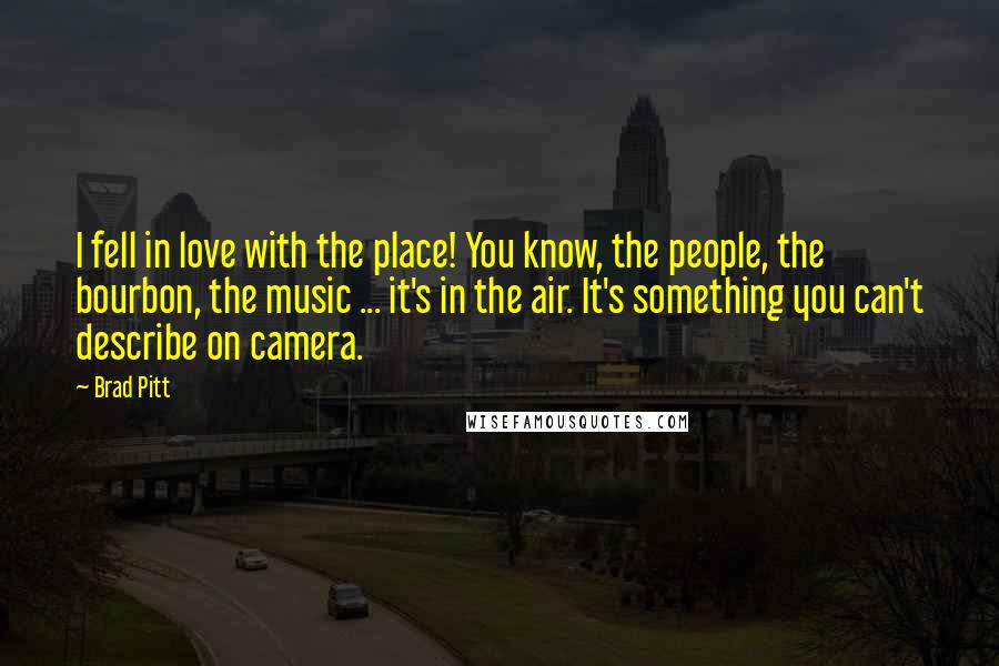 Brad Pitt Quotes: I fell in love with the place! You know, the people, the bourbon, the music ... it's in the air. It's something you can't describe on camera.