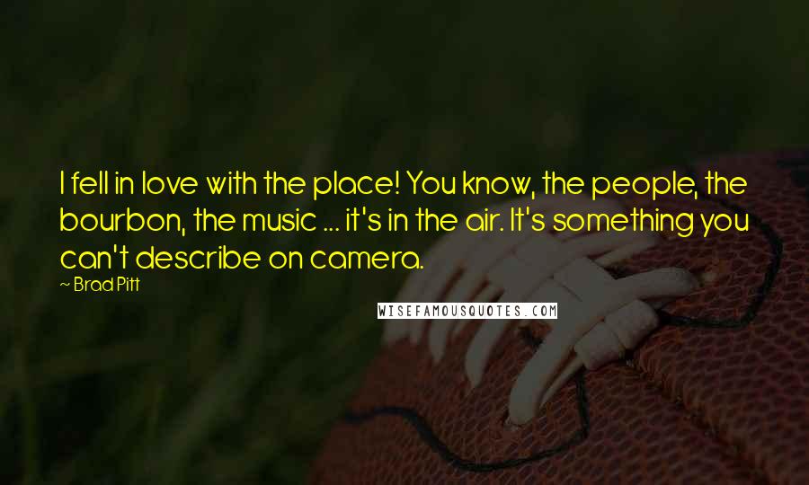 Brad Pitt Quotes: I fell in love with the place! You know, the people, the bourbon, the music ... it's in the air. It's something you can't describe on camera.