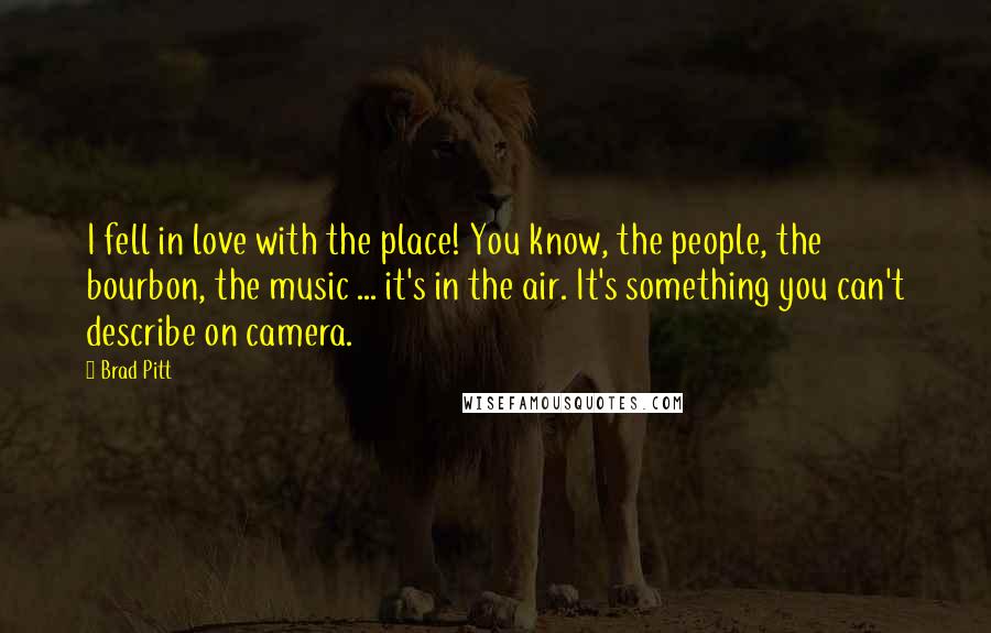 Brad Pitt Quotes: I fell in love with the place! You know, the people, the bourbon, the music ... it's in the air. It's something you can't describe on camera.