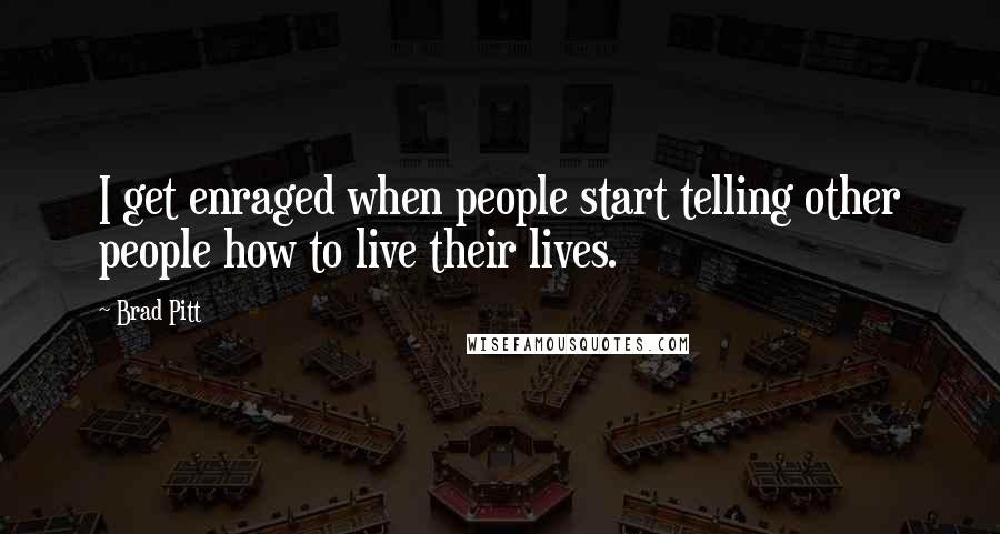 Brad Pitt Quotes: I get enraged when people start telling other people how to live their lives.