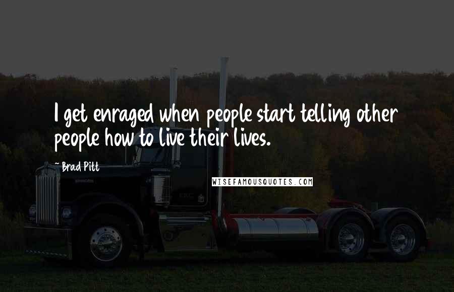 Brad Pitt Quotes: I get enraged when people start telling other people how to live their lives.