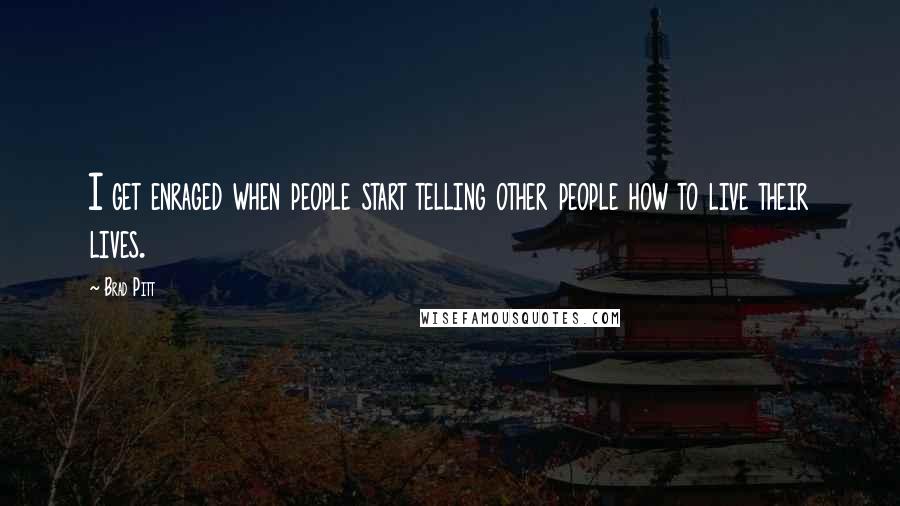 Brad Pitt Quotes: I get enraged when people start telling other people how to live their lives.