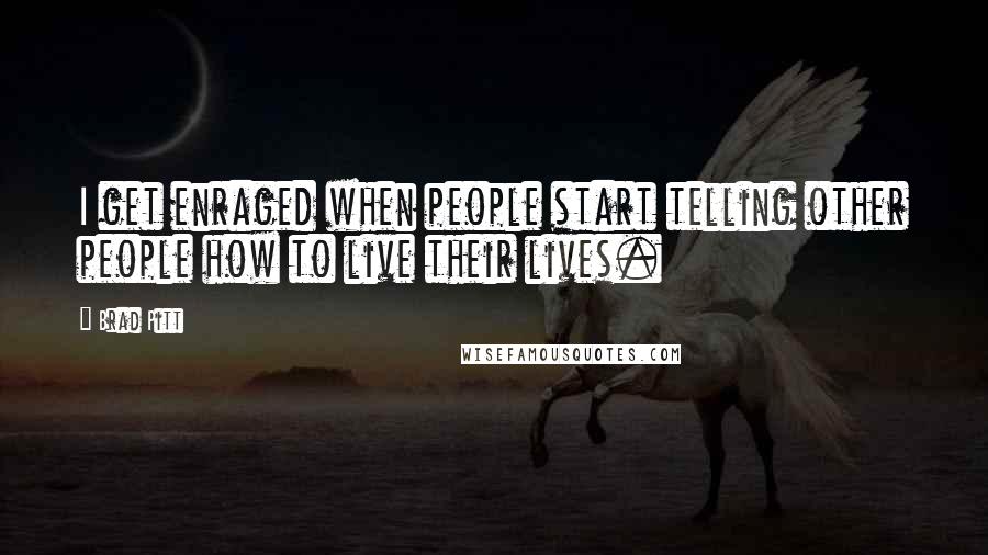 Brad Pitt Quotes: I get enraged when people start telling other people how to live their lives.