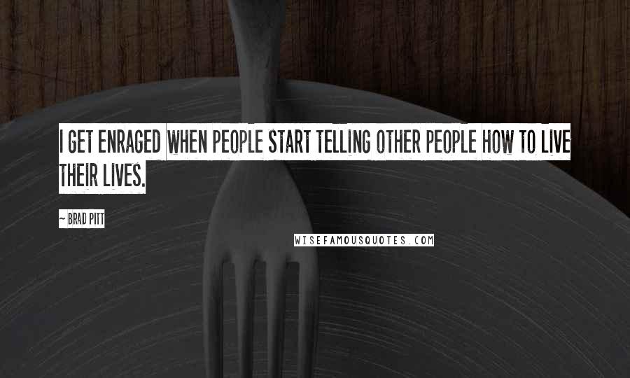 Brad Pitt Quotes: I get enraged when people start telling other people how to live their lives.