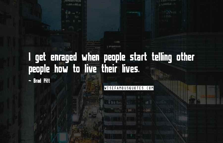 Brad Pitt Quotes: I get enraged when people start telling other people how to live their lives.