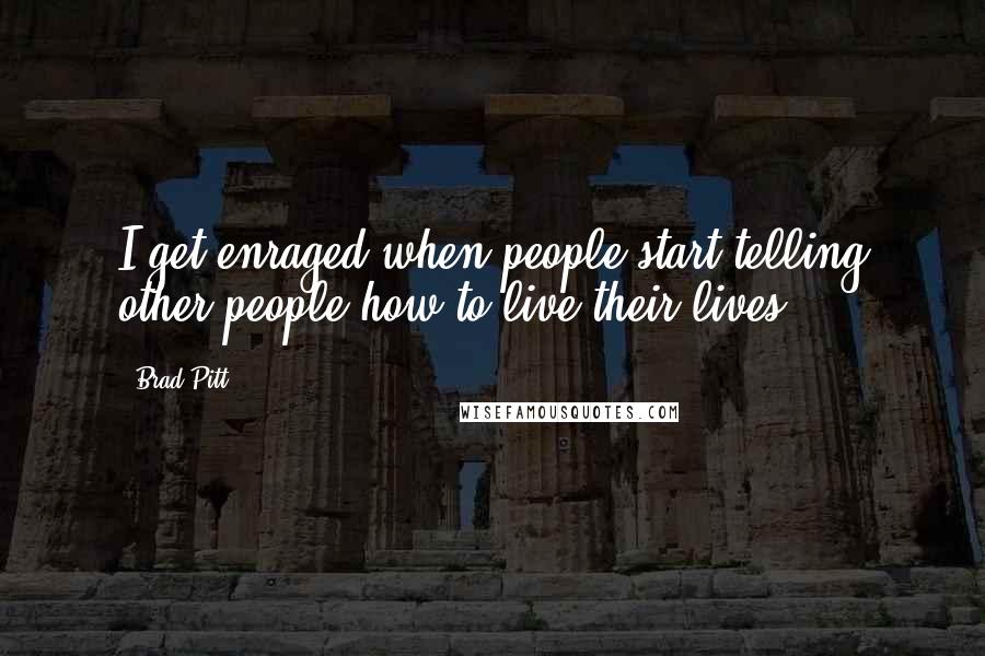 Brad Pitt Quotes: I get enraged when people start telling other people how to live their lives.