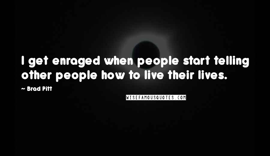 Brad Pitt Quotes: I get enraged when people start telling other people how to live their lives.
