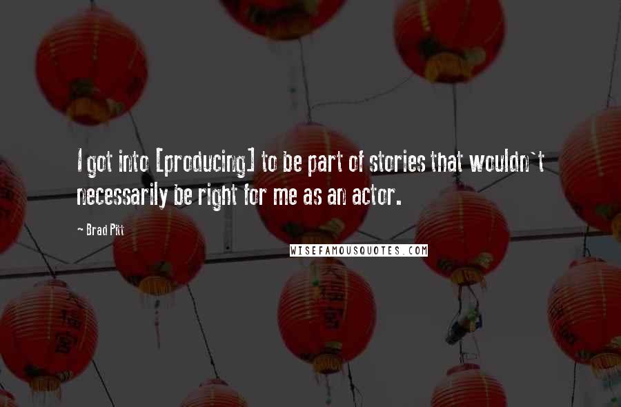 Brad Pitt Quotes: I got into [producing] to be part of stories that wouldn't necessarily be right for me as an actor.