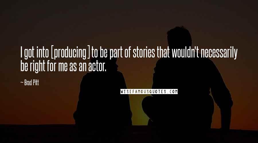 Brad Pitt Quotes: I got into [producing] to be part of stories that wouldn't necessarily be right for me as an actor.