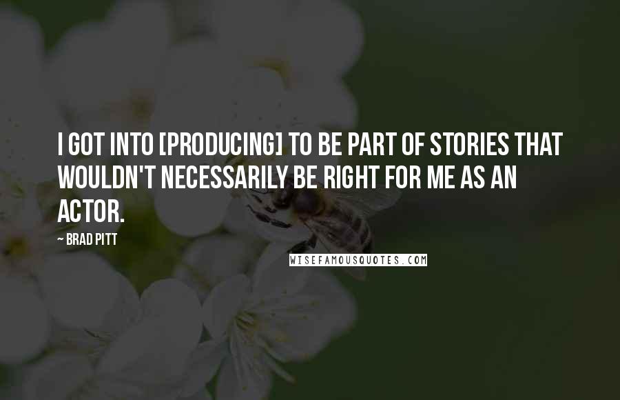 Brad Pitt Quotes: I got into [producing] to be part of stories that wouldn't necessarily be right for me as an actor.