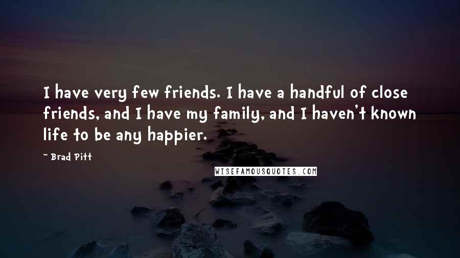 Brad Pitt Quotes: I have very few friends. I have a handful of close friends, and I have my family, and I haven't known life to be any happier.