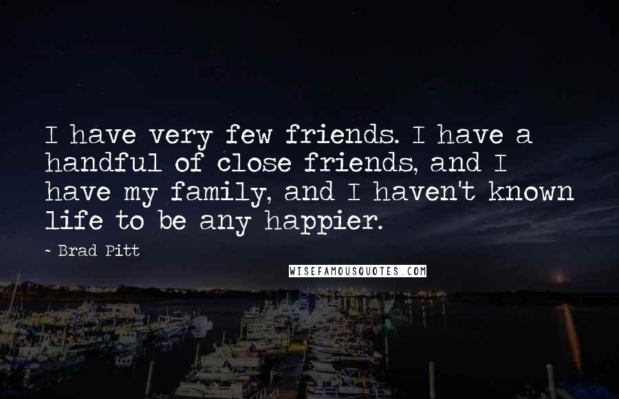 Brad Pitt Quotes: I have very few friends. I have a handful of close friends, and I have my family, and I haven't known life to be any happier.