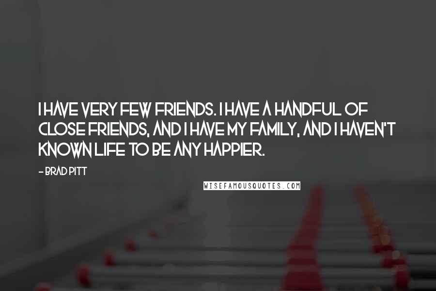 Brad Pitt Quotes: I have very few friends. I have a handful of close friends, and I have my family, and I haven't known life to be any happier.