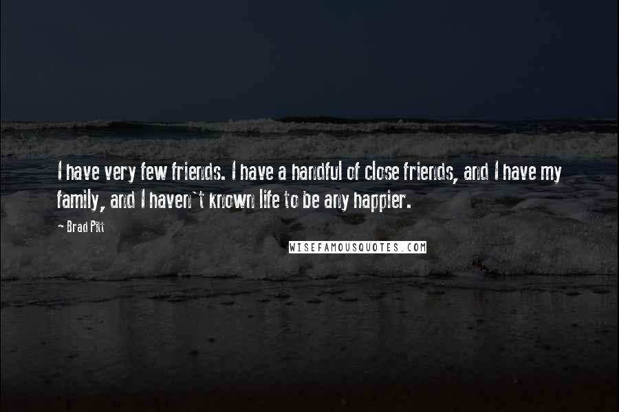 Brad Pitt Quotes: I have very few friends. I have a handful of close friends, and I have my family, and I haven't known life to be any happier.