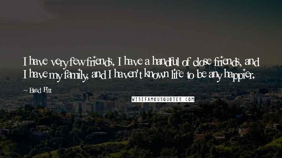 Brad Pitt Quotes: I have very few friends. I have a handful of close friends, and I have my family, and I haven't known life to be any happier.