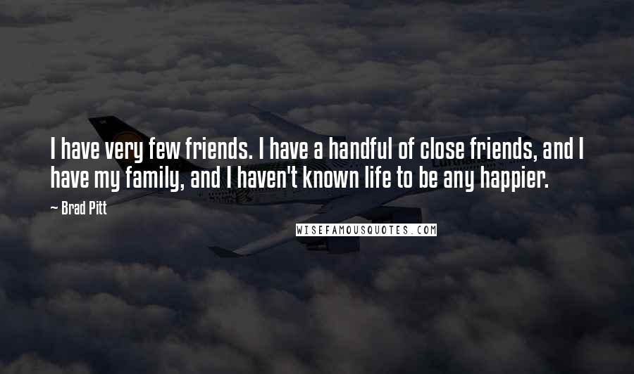 Brad Pitt Quotes: I have very few friends. I have a handful of close friends, and I have my family, and I haven't known life to be any happier.