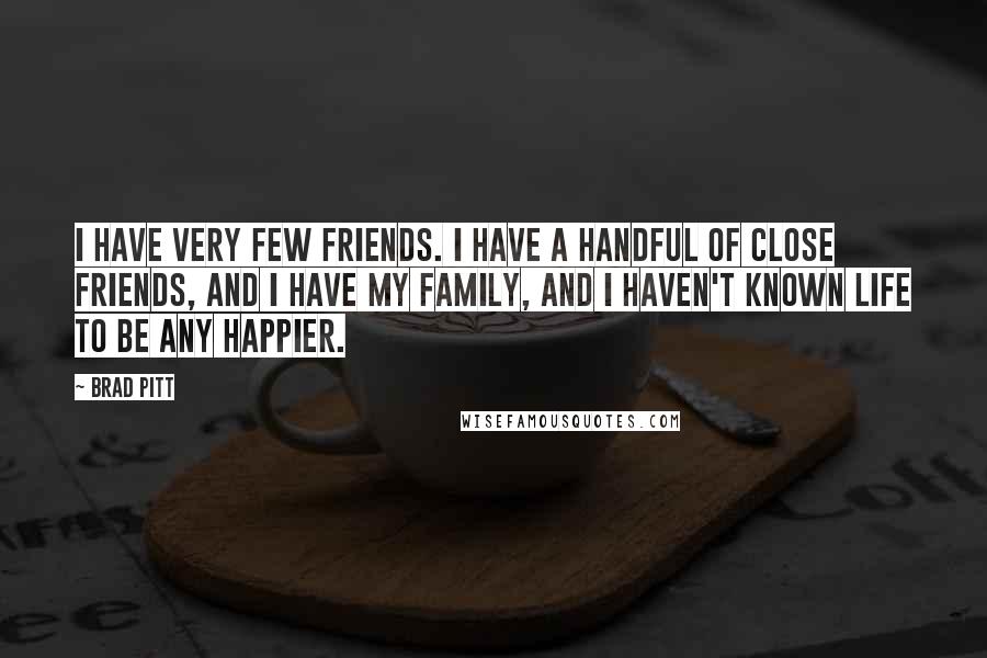 Brad Pitt Quotes: I have very few friends. I have a handful of close friends, and I have my family, and I haven't known life to be any happier.