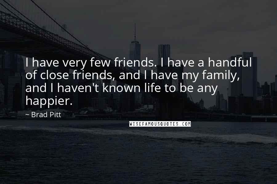 Brad Pitt Quotes: I have very few friends. I have a handful of close friends, and I have my family, and I haven't known life to be any happier.