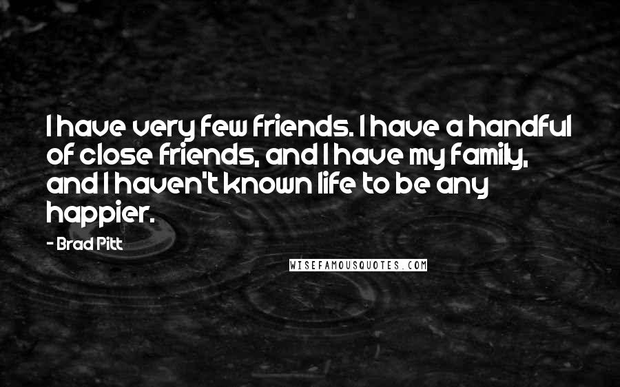 Brad Pitt Quotes: I have very few friends. I have a handful of close friends, and I have my family, and I haven't known life to be any happier.