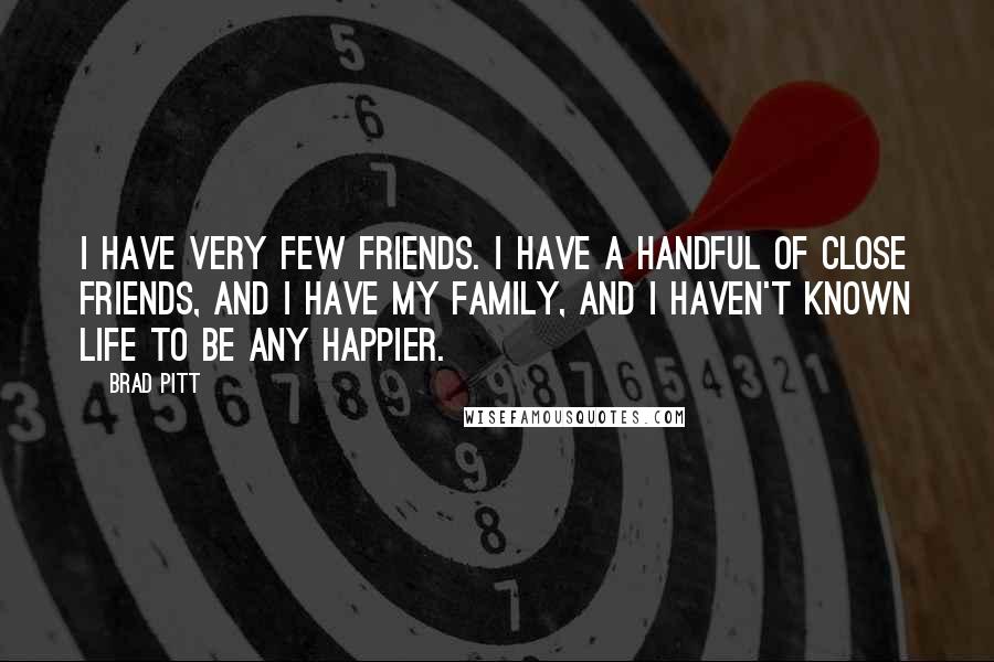 Brad Pitt Quotes: I have very few friends. I have a handful of close friends, and I have my family, and I haven't known life to be any happier.