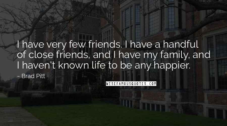 Brad Pitt Quotes: I have very few friends. I have a handful of close friends, and I have my family, and I haven't known life to be any happier.