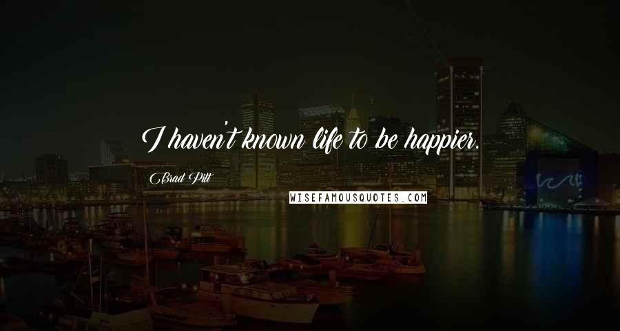 Brad Pitt Quotes: I haven't known life to be happier.