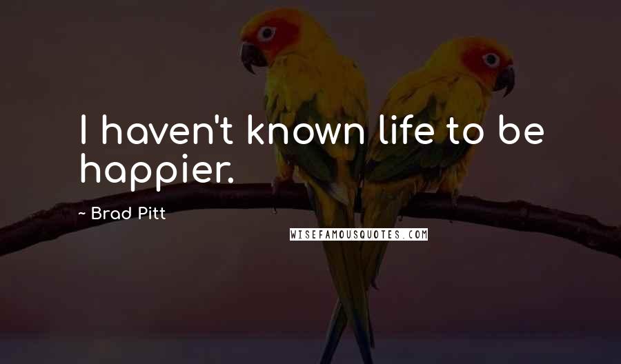 Brad Pitt Quotes: I haven't known life to be happier.