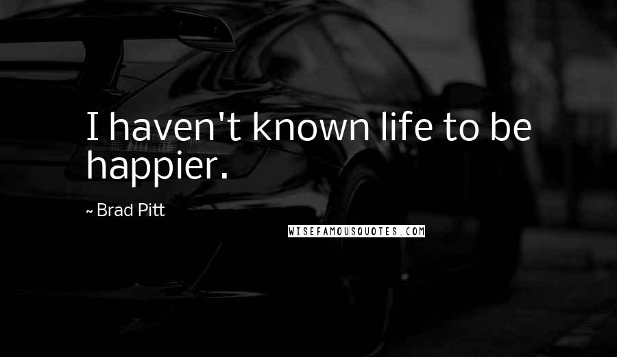 Brad Pitt Quotes: I haven't known life to be happier.