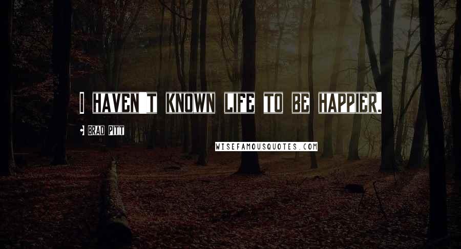 Brad Pitt Quotes: I haven't known life to be happier.
