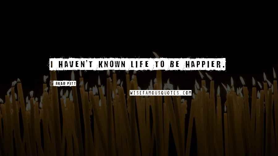 Brad Pitt Quotes: I haven't known life to be happier.