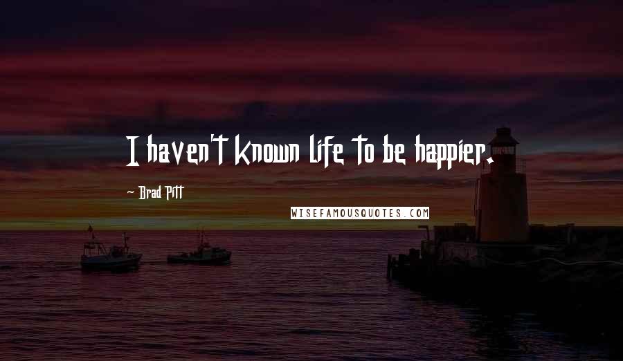 Brad Pitt Quotes: I haven't known life to be happier.