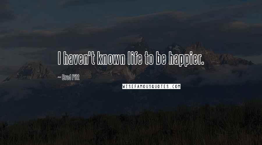 Brad Pitt Quotes: I haven't known life to be happier.