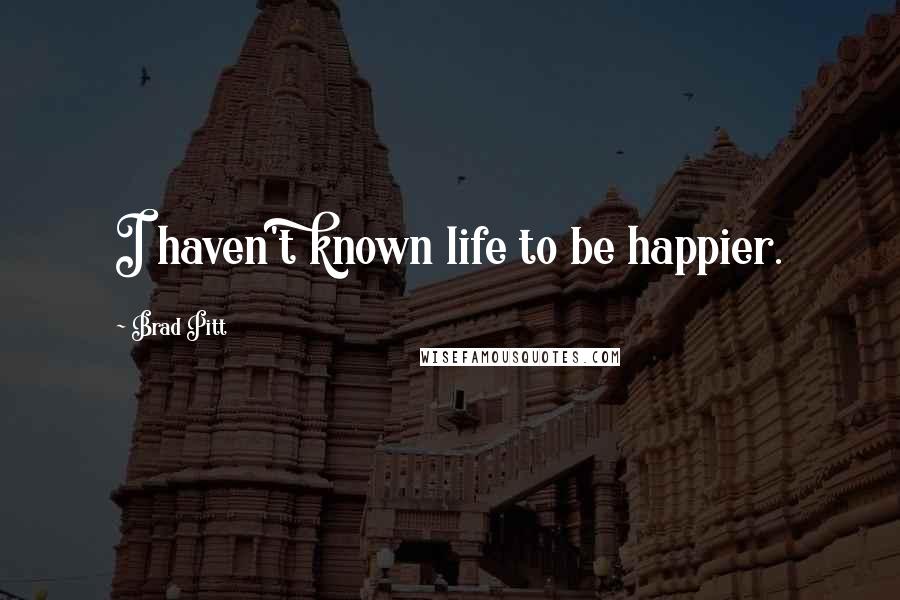 Brad Pitt Quotes: I haven't known life to be happier.