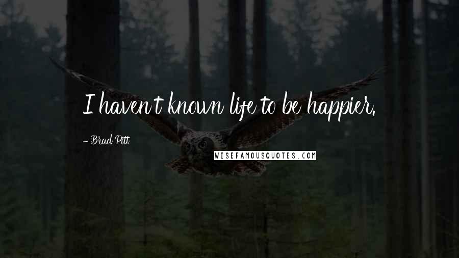 Brad Pitt Quotes: I haven't known life to be happier.