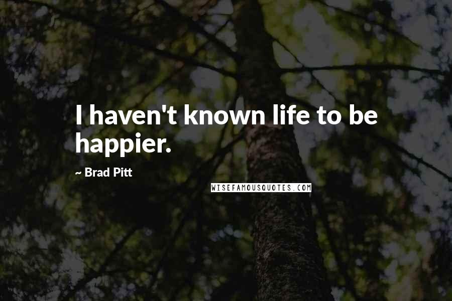 Brad Pitt Quotes: I haven't known life to be happier.