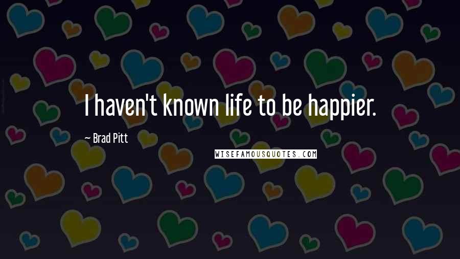 Brad Pitt Quotes: I haven't known life to be happier.