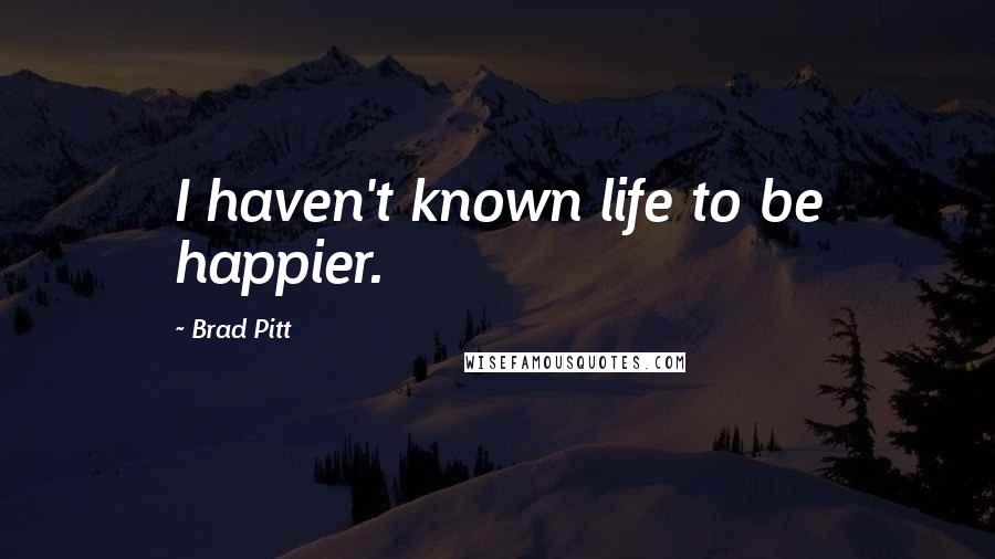 Brad Pitt Quotes: I haven't known life to be happier.