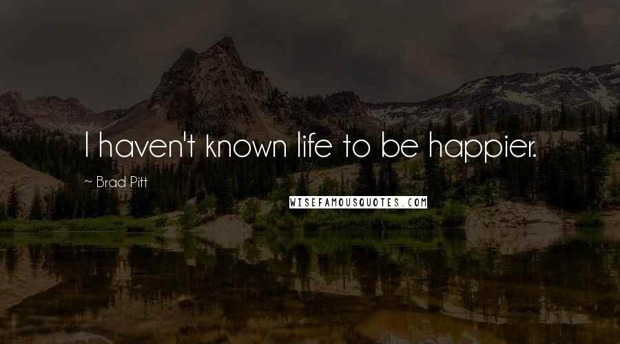 Brad Pitt Quotes: I haven't known life to be happier.