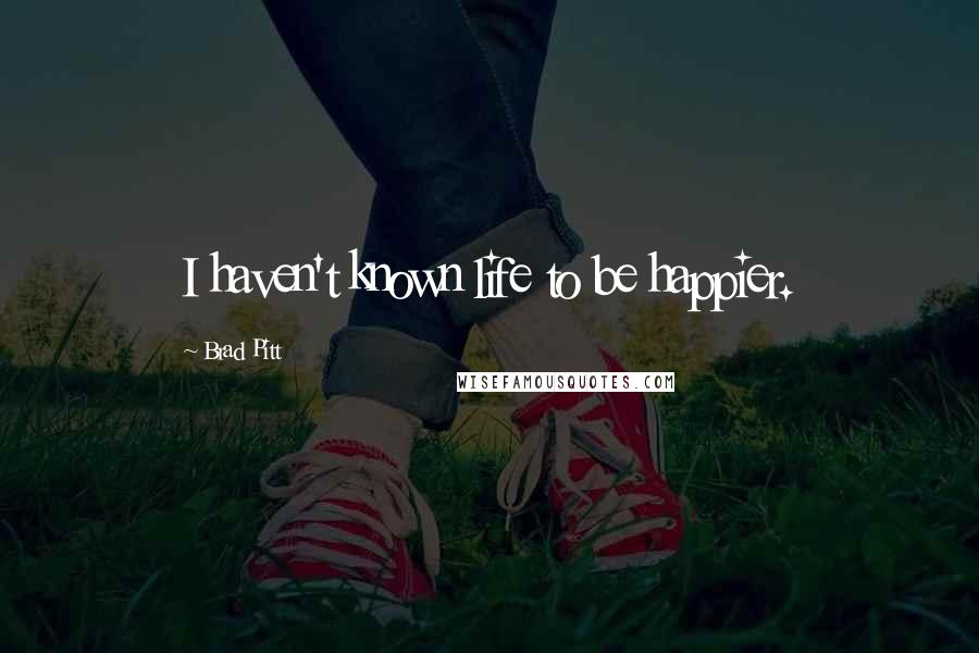 Brad Pitt Quotes: I haven't known life to be happier.