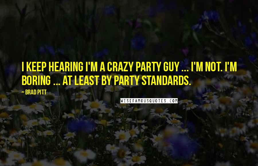 Brad Pitt Quotes: I keep hearing I'm a crazy party guy ... I'm not. I'm boring ... At least by party standards.