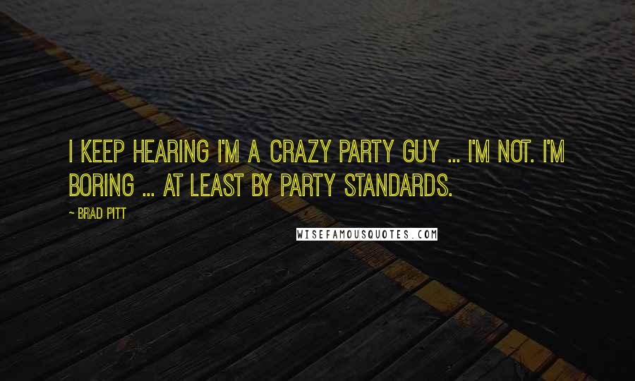 Brad Pitt Quotes: I keep hearing I'm a crazy party guy ... I'm not. I'm boring ... At least by party standards.