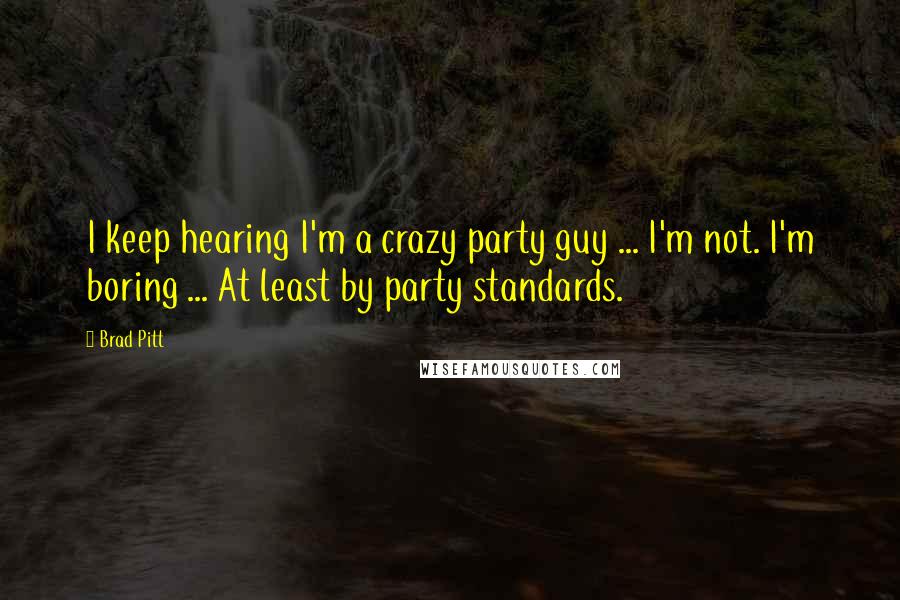 Brad Pitt Quotes: I keep hearing I'm a crazy party guy ... I'm not. I'm boring ... At least by party standards.