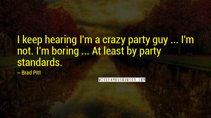 Brad Pitt Quotes: I keep hearing I'm a crazy party guy ... I'm not. I'm boring ... At least by party standards.