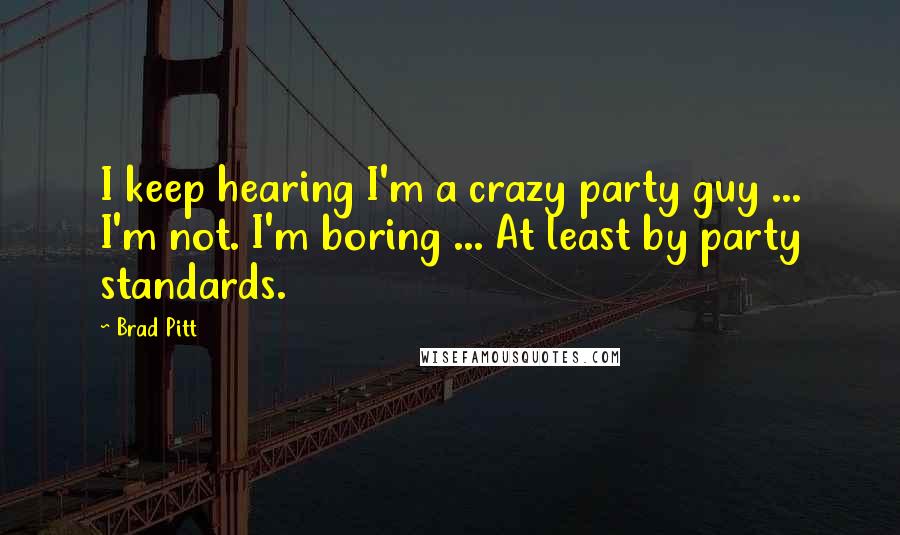 Brad Pitt Quotes: I keep hearing I'm a crazy party guy ... I'm not. I'm boring ... At least by party standards.